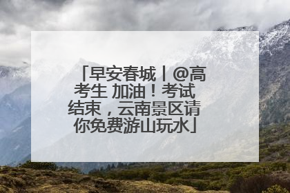 早安春城丨@高考生 加油！考试结束，云南景区请你免费游山玩水